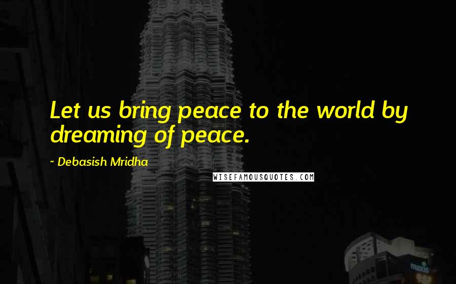 Debasish Mridha Quotes: Let us bring peace to the world by dreaming of peace.