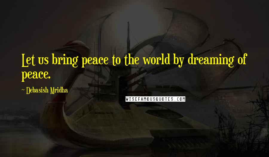 Debasish Mridha Quotes: Let us bring peace to the world by dreaming of peace.