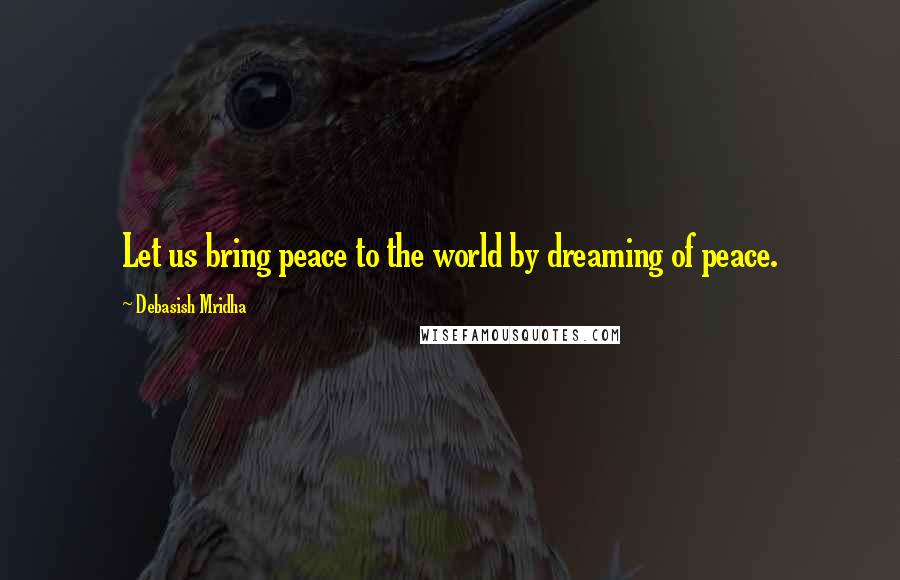 Debasish Mridha Quotes: Let us bring peace to the world by dreaming of peace.