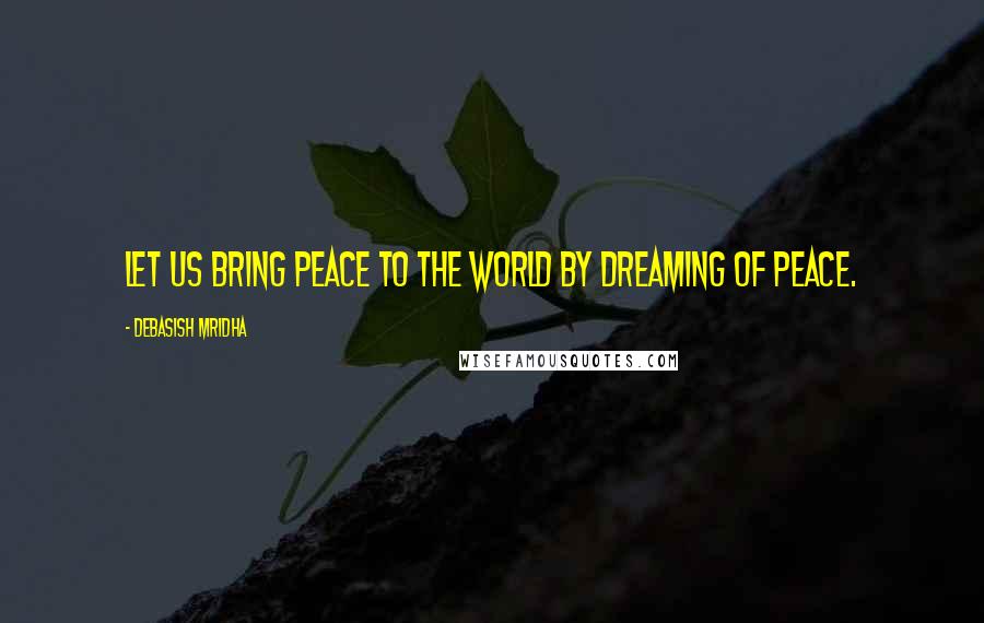 Debasish Mridha Quotes: Let us bring peace to the world by dreaming of peace.