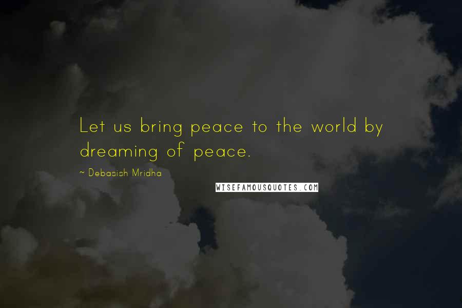 Debasish Mridha Quotes: Let us bring peace to the world by dreaming of peace.