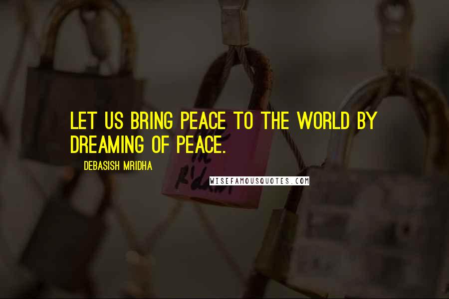 Debasish Mridha Quotes: Let us bring peace to the world by dreaming of peace.