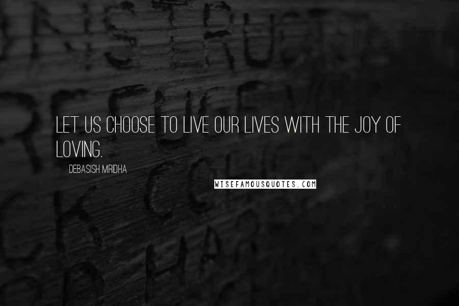 Debasish Mridha Quotes: Let us choose to live our lives with the joy of loving.