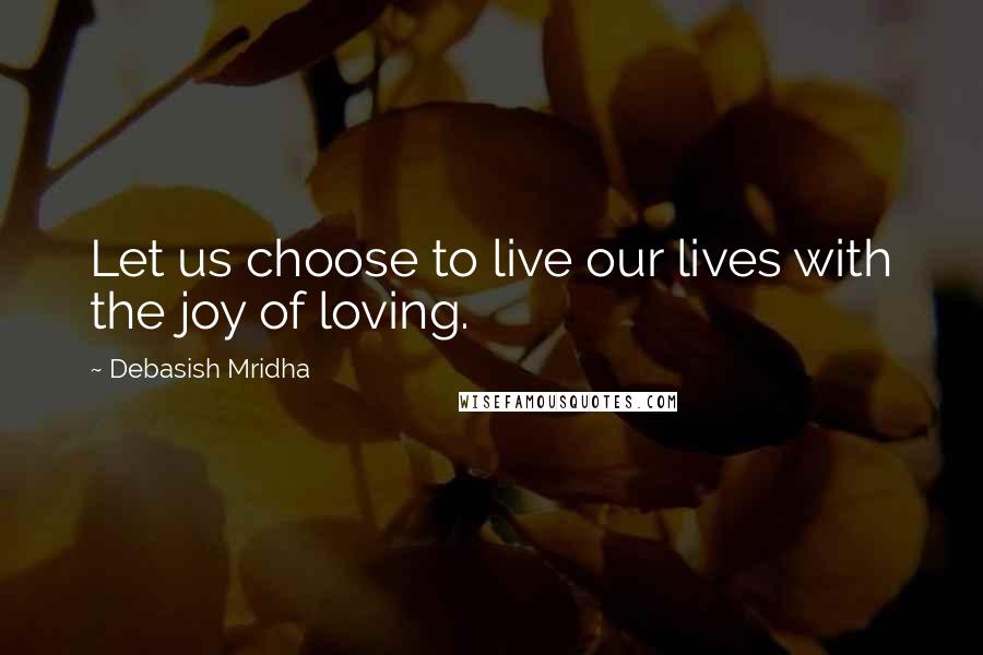 Debasish Mridha Quotes: Let us choose to live our lives with the joy of loving.