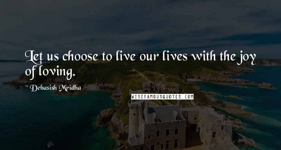 Debasish Mridha Quotes: Let us choose to live our lives with the joy of loving.