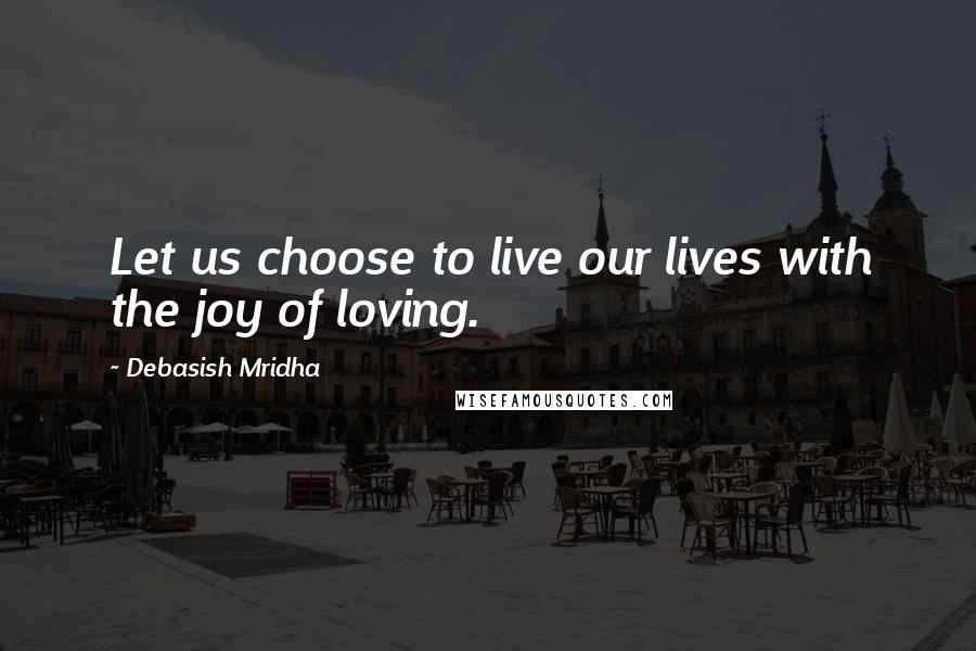 Debasish Mridha Quotes: Let us choose to live our lives with the joy of loving.