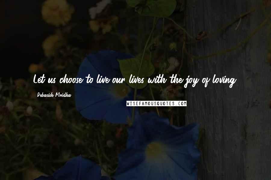 Debasish Mridha Quotes: Let us choose to live our lives with the joy of loving.