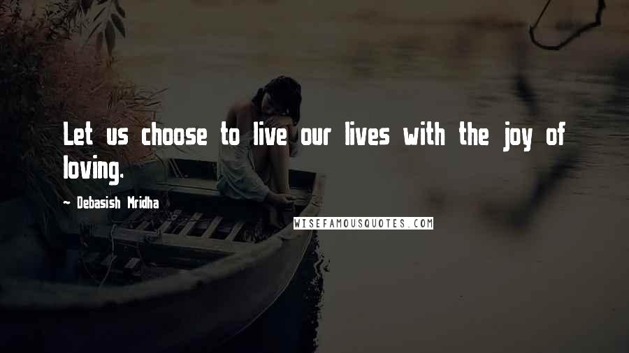 Debasish Mridha Quotes: Let us choose to live our lives with the joy of loving.