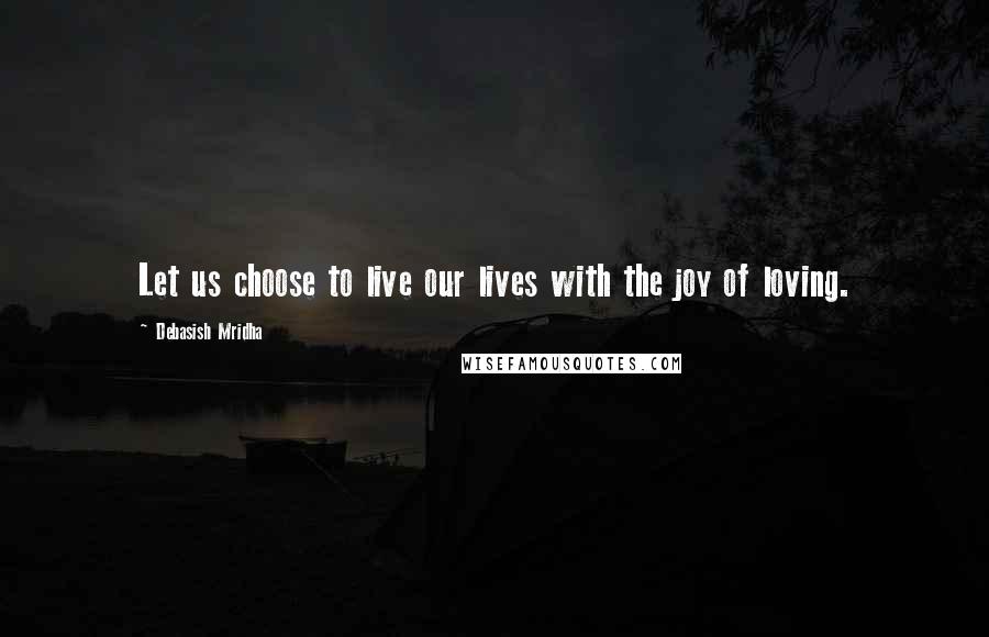 Debasish Mridha Quotes: Let us choose to live our lives with the joy of loving.