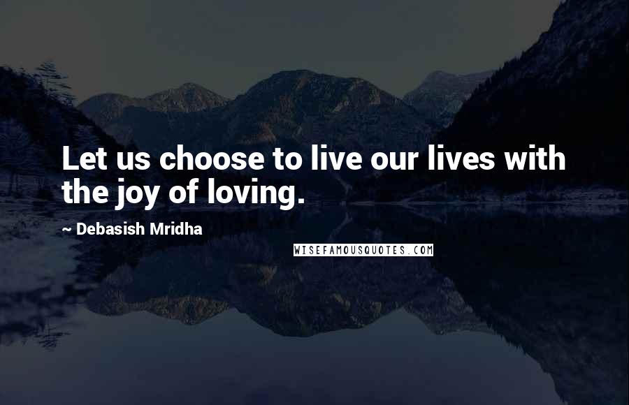 Debasish Mridha Quotes: Let us choose to live our lives with the joy of loving.