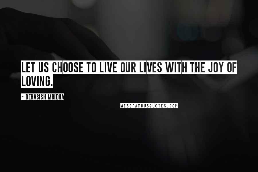 Debasish Mridha Quotes: Let us choose to live our lives with the joy of loving.