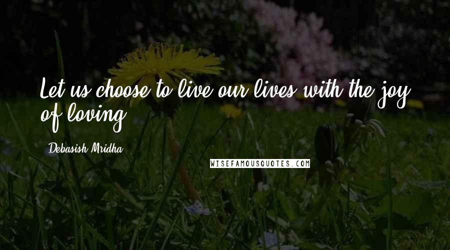 Debasish Mridha Quotes: Let us choose to live our lives with the joy of loving.