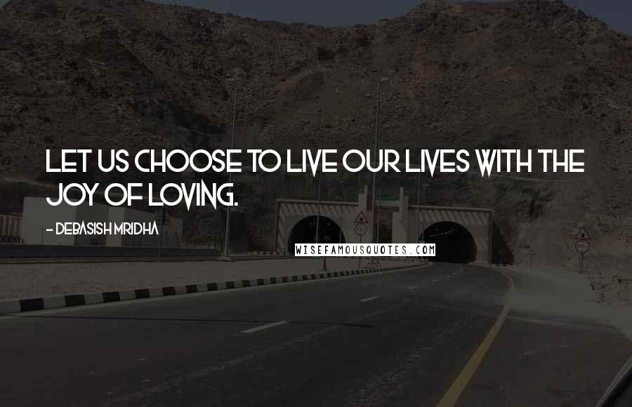 Debasish Mridha Quotes: Let us choose to live our lives with the joy of loving.