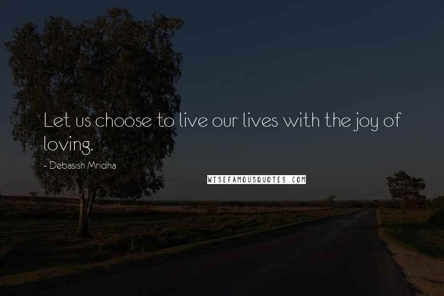 Debasish Mridha Quotes: Let us choose to live our lives with the joy of loving.