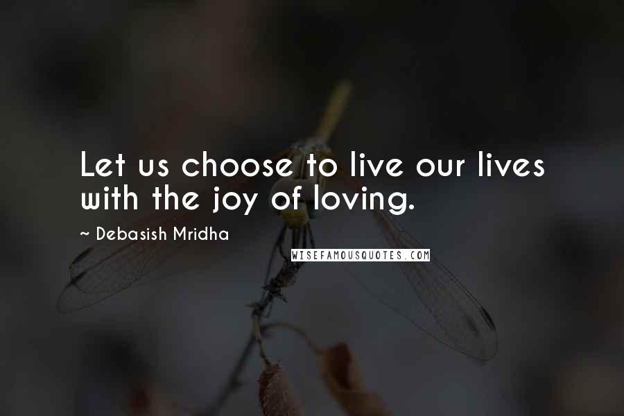 Debasish Mridha Quotes: Let us choose to live our lives with the joy of loving.