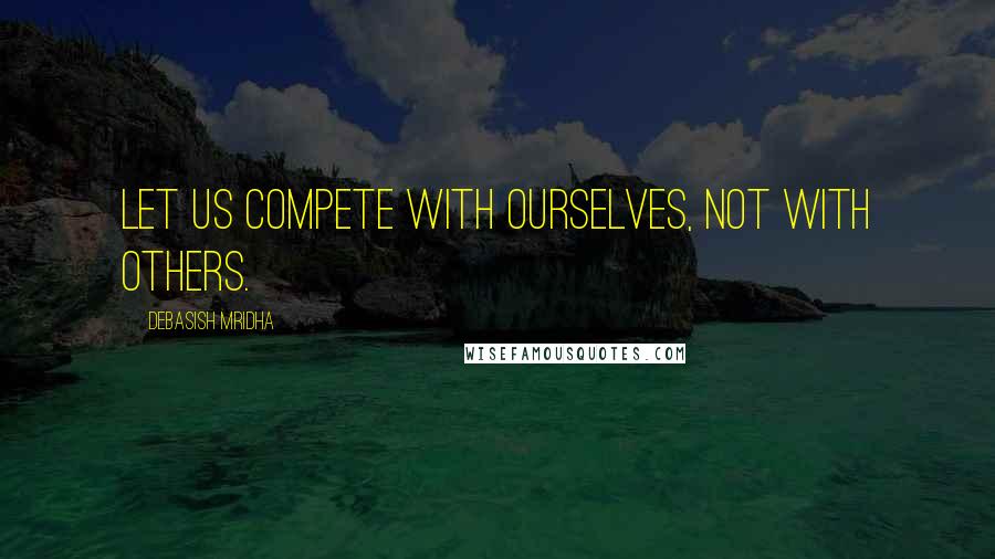 Debasish Mridha Quotes: Let us compete with ourselves, not with others.