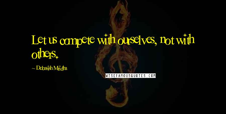 Debasish Mridha Quotes: Let us compete with ourselves, not with others.