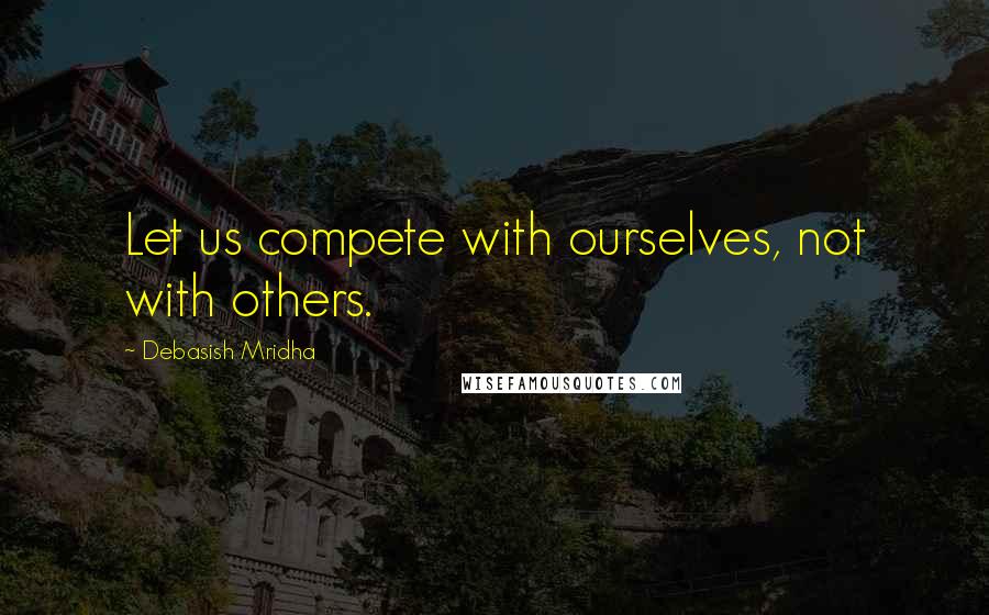 Debasish Mridha Quotes: Let us compete with ourselves, not with others.