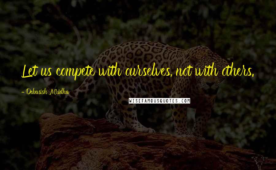 Debasish Mridha Quotes: Let us compete with ourselves, not with others.