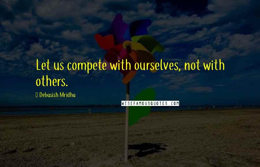 Debasish Mridha Quotes: Let us compete with ourselves, not with others.