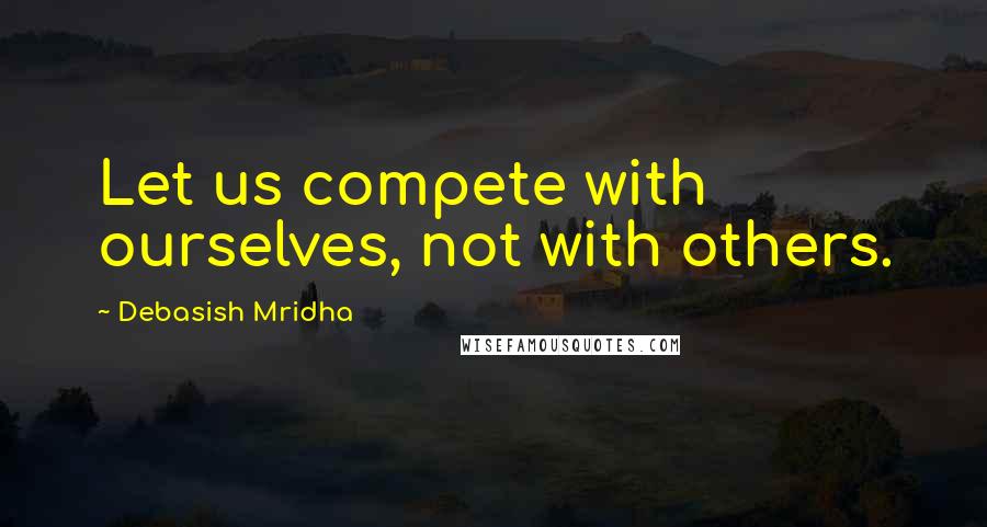 Debasish Mridha Quotes: Let us compete with ourselves, not with others.