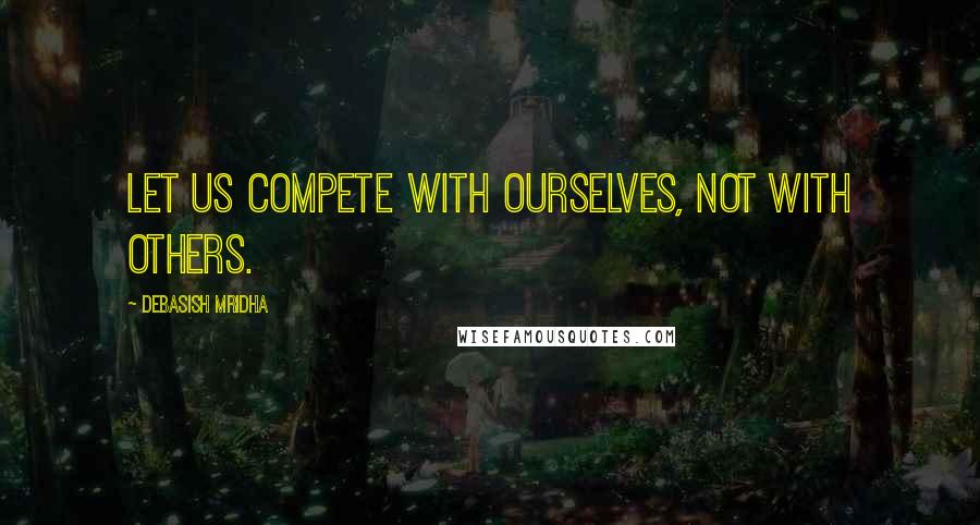 Debasish Mridha Quotes: Let us compete with ourselves, not with others.