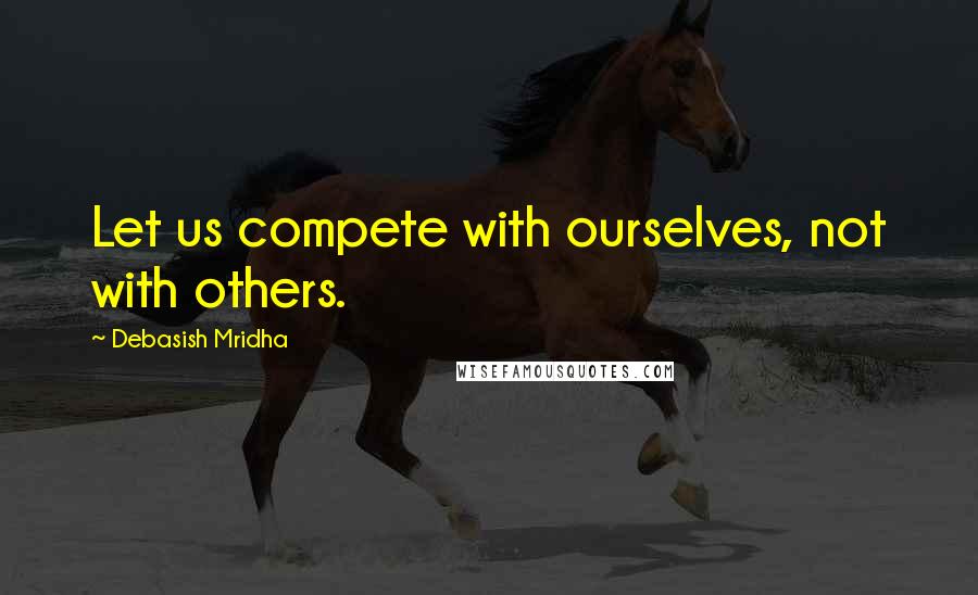 Debasish Mridha Quotes: Let us compete with ourselves, not with others.