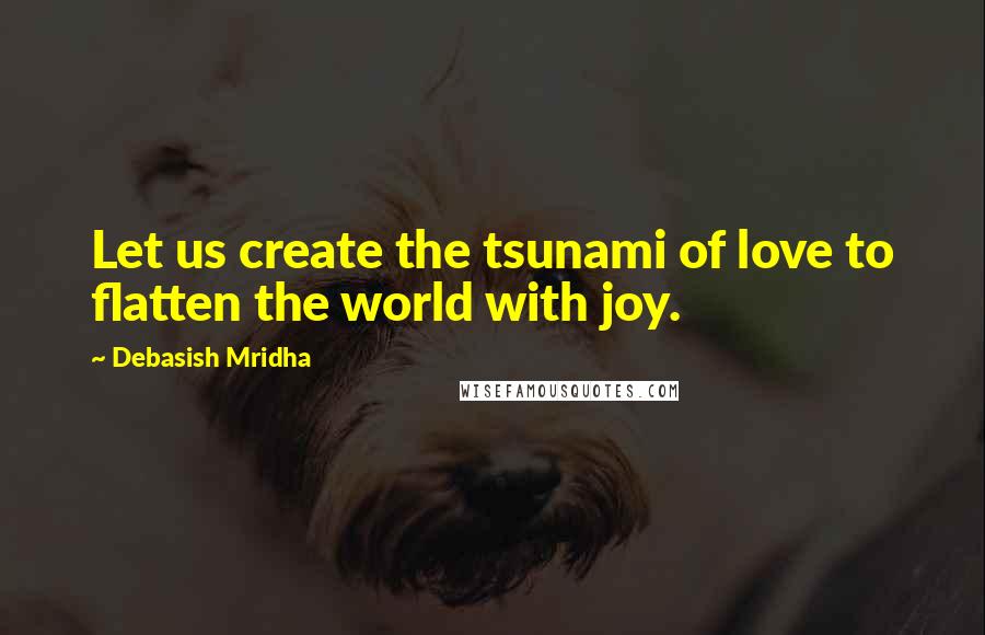 Debasish Mridha Quotes: Let us create the tsunami of love to flatten the world with joy.
