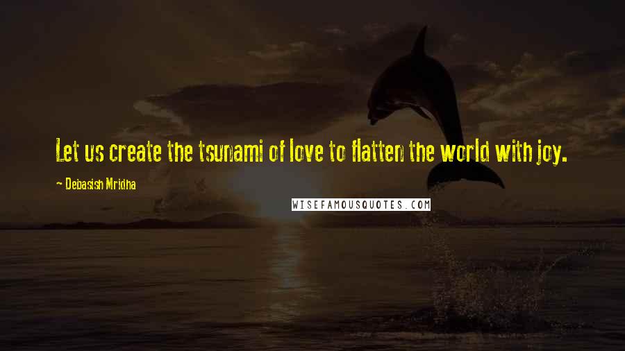Debasish Mridha Quotes: Let us create the tsunami of love to flatten the world with joy.