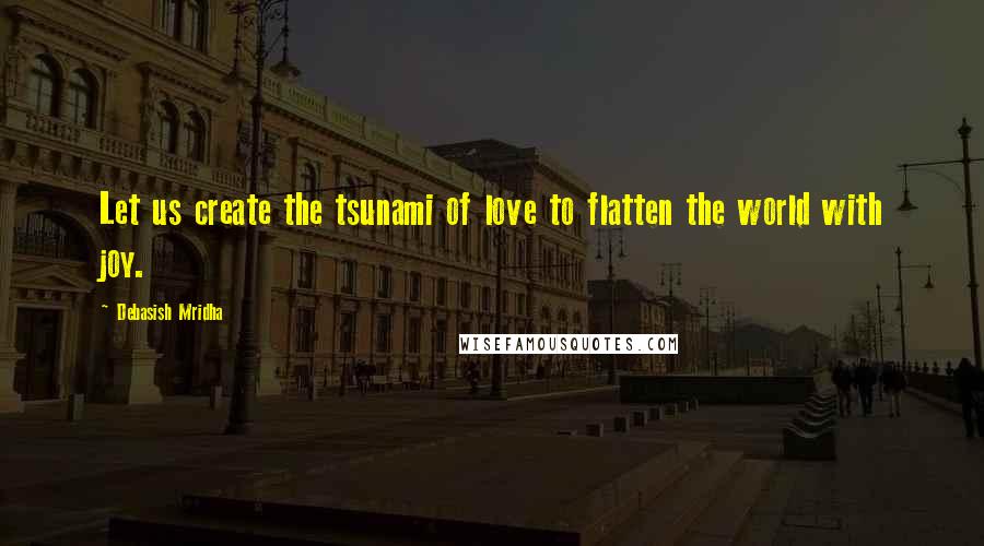 Debasish Mridha Quotes: Let us create the tsunami of love to flatten the world with joy.
