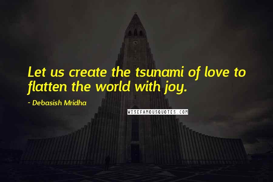 Debasish Mridha Quotes: Let us create the tsunami of love to flatten the world with joy.