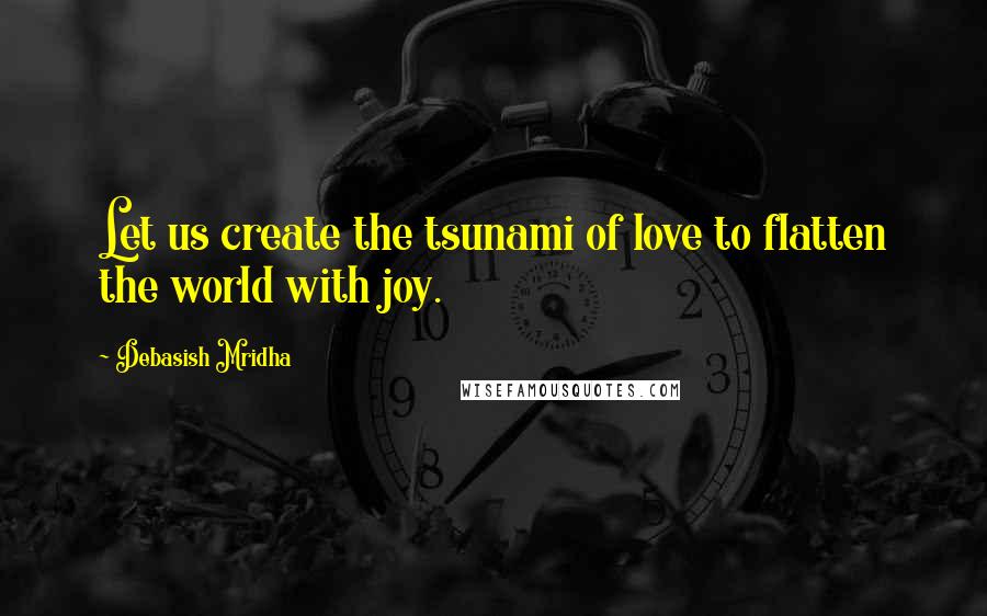 Debasish Mridha Quotes: Let us create the tsunami of love to flatten the world with joy.