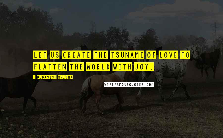 Debasish Mridha Quotes: Let us create the tsunami of love to flatten the world with joy.