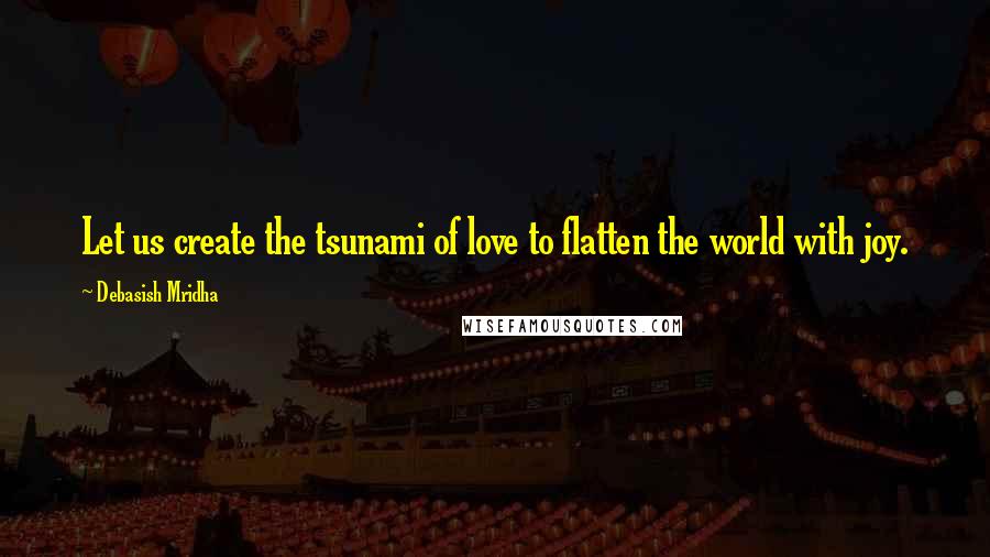 Debasish Mridha Quotes: Let us create the tsunami of love to flatten the world with joy.