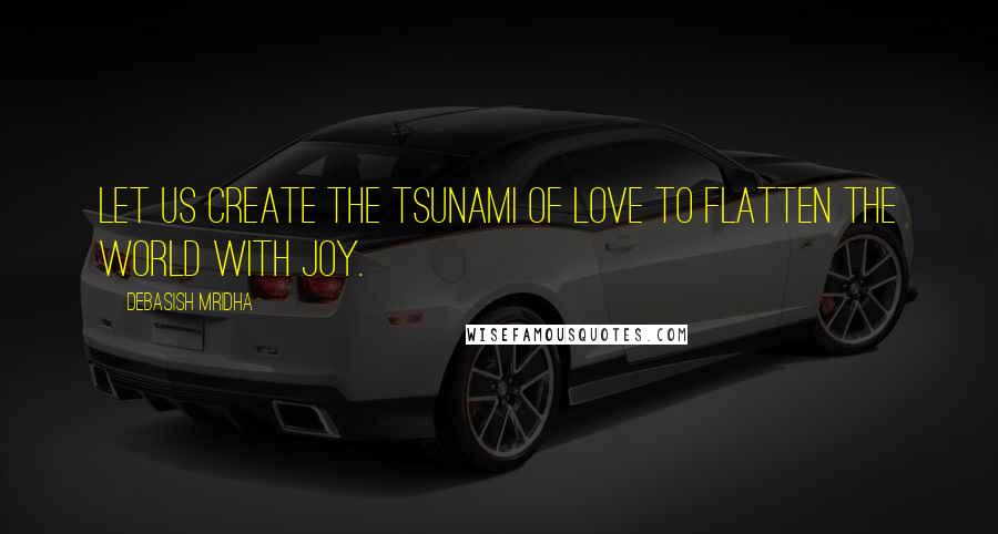 Debasish Mridha Quotes: Let us create the tsunami of love to flatten the world with joy.
