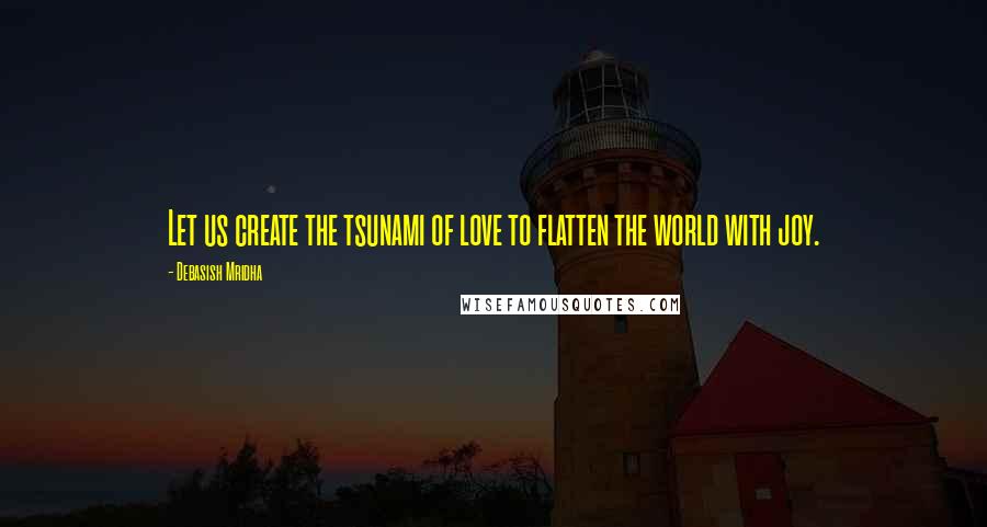 Debasish Mridha Quotes: Let us create the tsunami of love to flatten the world with joy.