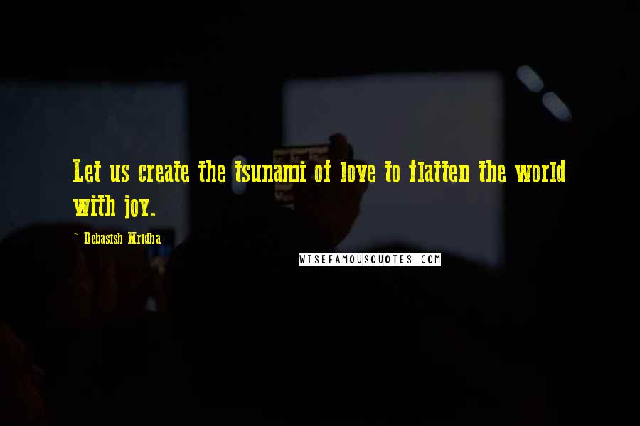 Debasish Mridha Quotes: Let us create the tsunami of love to flatten the world with joy.