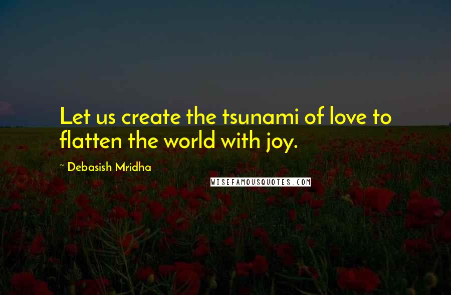 Debasish Mridha Quotes: Let us create the tsunami of love to flatten the world with joy.
