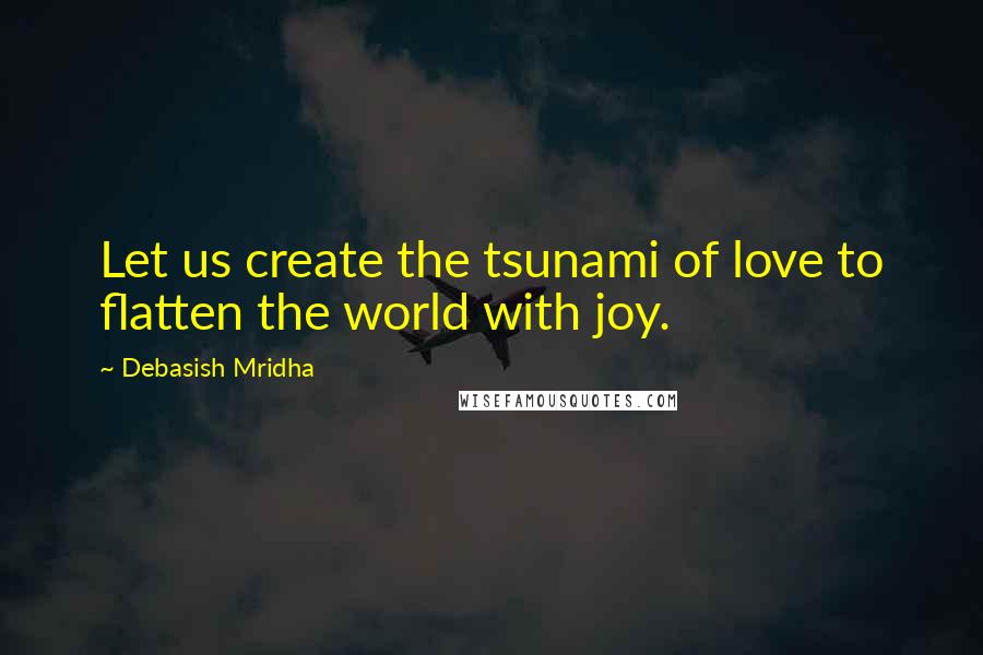 Debasish Mridha Quotes: Let us create the tsunami of love to flatten the world with joy.