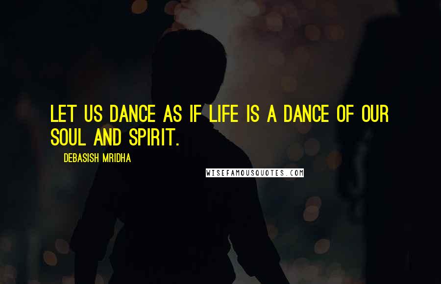 Debasish Mridha Quotes: Let us dance as if life is a dance of our soul and spirit.