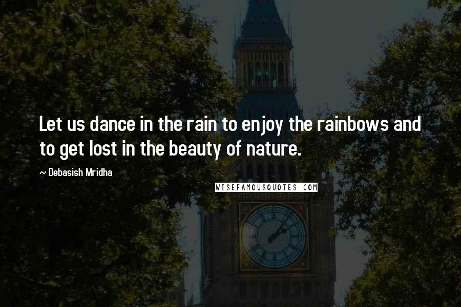 Debasish Mridha Quotes: Let us dance in the rain to enjoy the rainbows and to get lost in the beauty of nature.