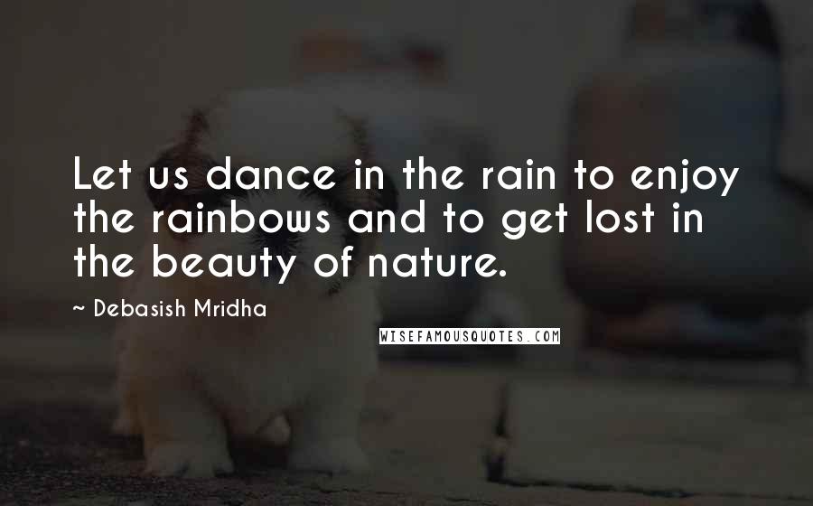 Debasish Mridha Quotes: Let us dance in the rain to enjoy the rainbows and to get lost in the beauty of nature.