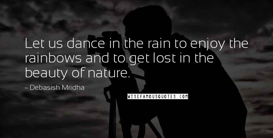 Debasish Mridha Quotes: Let us dance in the rain to enjoy the rainbows and to get lost in the beauty of nature.