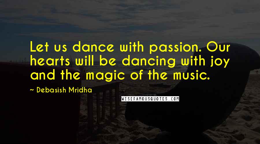 Debasish Mridha Quotes: Let us dance with passion. Our hearts will be dancing with joy and the magic of the music.