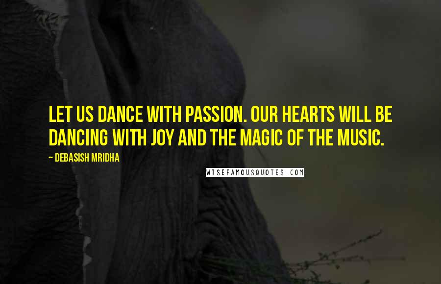 Debasish Mridha Quotes: Let us dance with passion. Our hearts will be dancing with joy and the magic of the music.