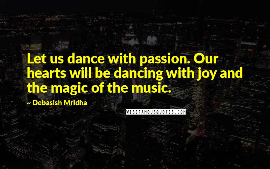 Debasish Mridha Quotes: Let us dance with passion. Our hearts will be dancing with joy and the magic of the music.