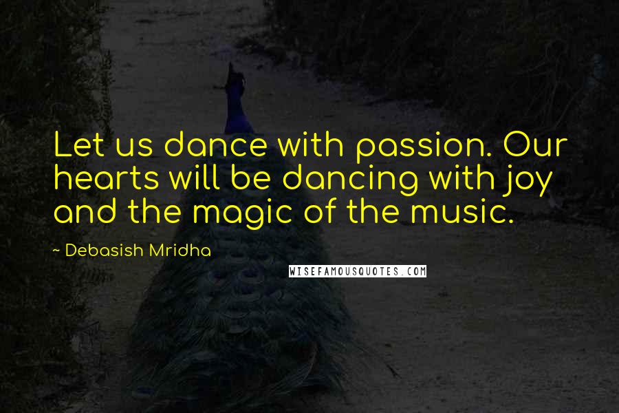 Debasish Mridha Quotes: Let us dance with passion. Our hearts will be dancing with joy and the magic of the music.