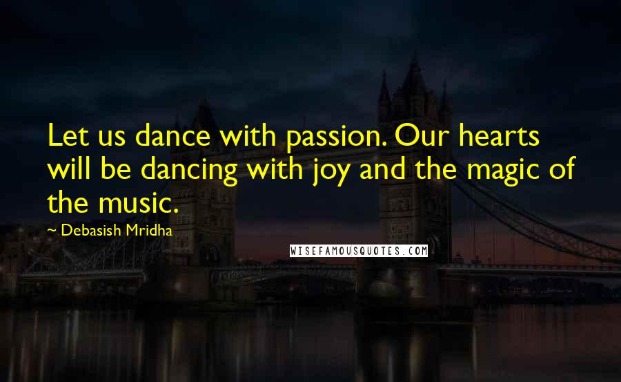 Debasish Mridha Quotes: Let us dance with passion. Our hearts will be dancing with joy and the magic of the music.