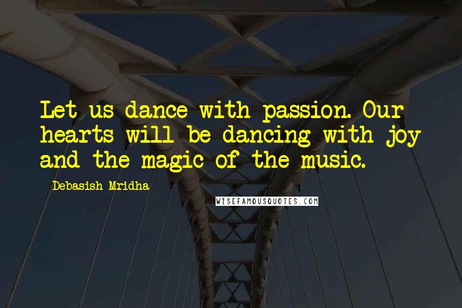 Debasish Mridha Quotes: Let us dance with passion. Our hearts will be dancing with joy and the magic of the music.