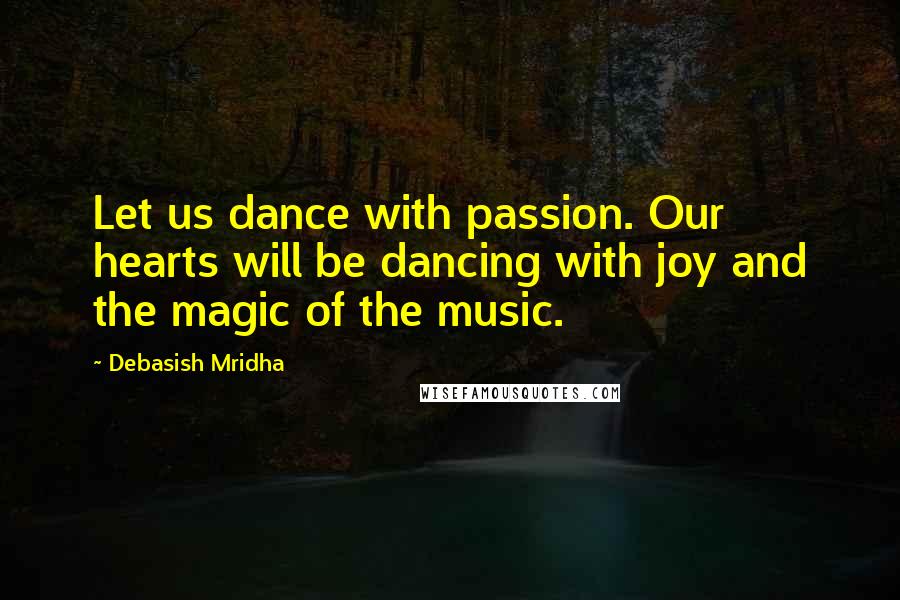 Debasish Mridha Quotes: Let us dance with passion. Our hearts will be dancing with joy and the magic of the music.